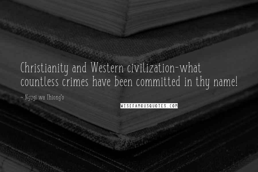 Ngugi Wa Thiong'o Quotes: Christianity and Western civilization-what countless crimes have been committed in thy name!