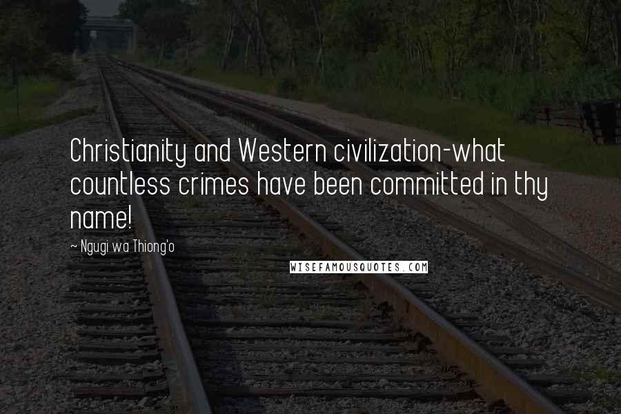 Ngugi Wa Thiong'o Quotes: Christianity and Western civilization-what countless crimes have been committed in thy name!