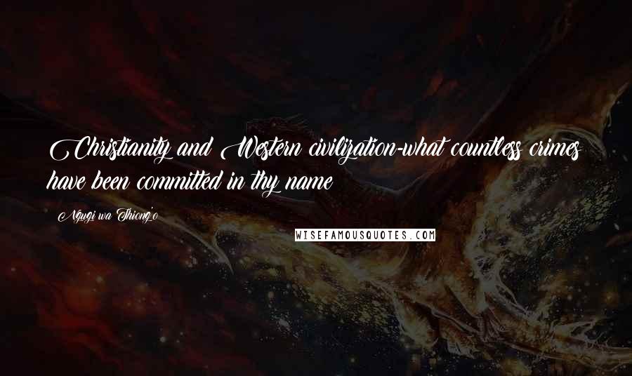 Ngugi Wa Thiong'o Quotes: Christianity and Western civilization-what countless crimes have been committed in thy name!
