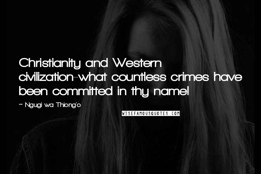 Ngugi Wa Thiong'o Quotes: Christianity and Western civilization-what countless crimes have been committed in thy name!