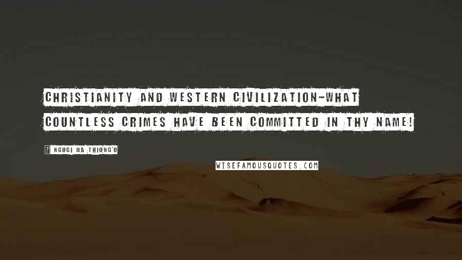 Ngugi Wa Thiong'o Quotes: Christianity and Western civilization-what countless crimes have been committed in thy name!