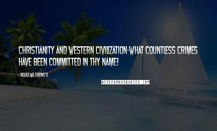 Ngugi Wa Thiong'o Quotes: Christianity and Western civilization-what countless crimes have been committed in thy name!