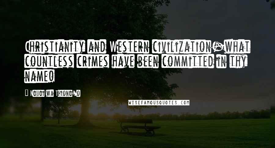 Ngugi Wa Thiong'o Quotes: Christianity and Western civilization-what countless crimes have been committed in thy name!