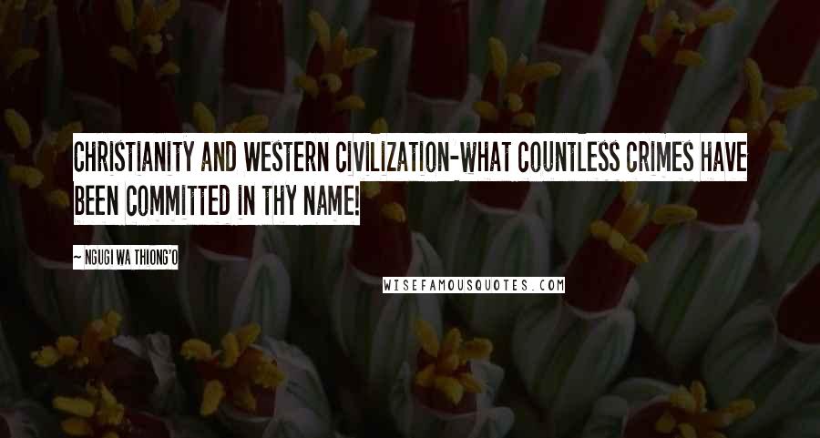 Ngugi Wa Thiong'o Quotes: Christianity and Western civilization-what countless crimes have been committed in thy name!