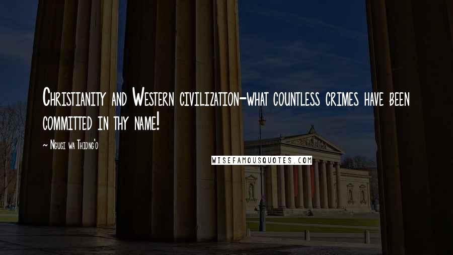 Ngugi Wa Thiong'o Quotes: Christianity and Western civilization-what countless crimes have been committed in thy name!