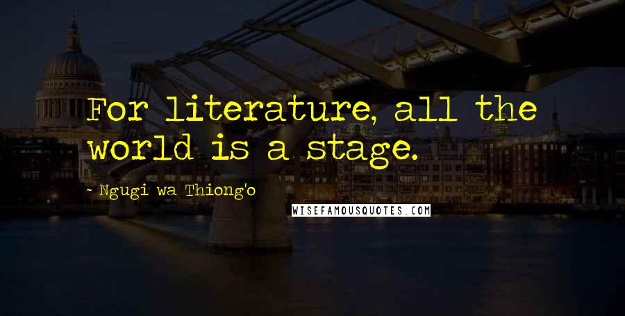 Ngugi Wa Thiong'o Quotes: For literature, all the world is a stage.