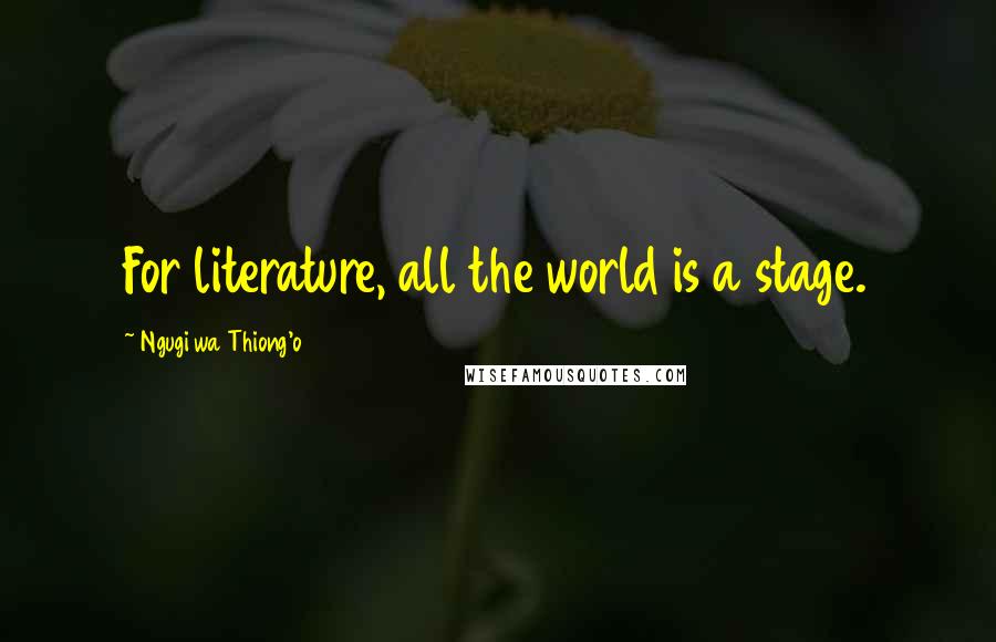 Ngugi Wa Thiong'o Quotes: For literature, all the world is a stage.