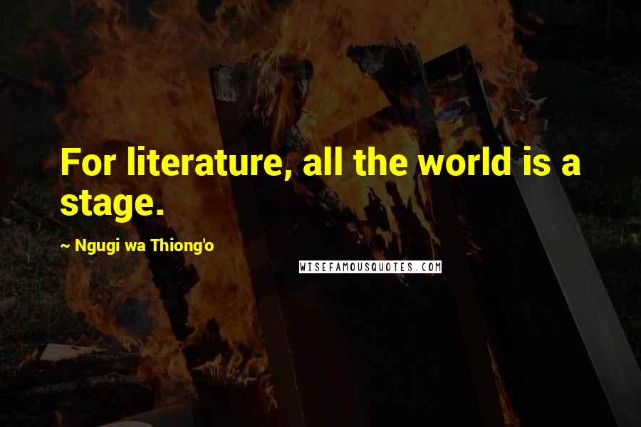 Ngugi Wa Thiong'o Quotes: For literature, all the world is a stage.