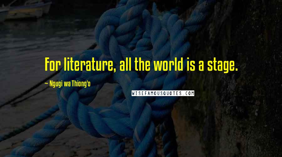 Ngugi Wa Thiong'o Quotes: For literature, all the world is a stage.