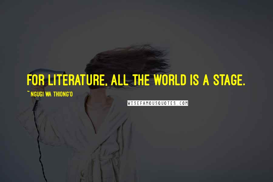 Ngugi Wa Thiong'o Quotes: For literature, all the world is a stage.