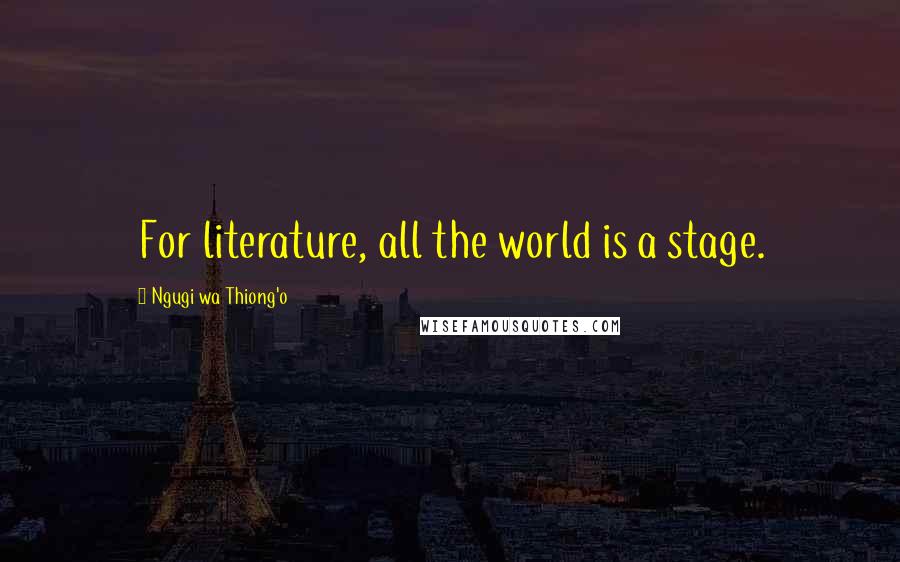 Ngugi Wa Thiong'o Quotes: For literature, all the world is a stage.