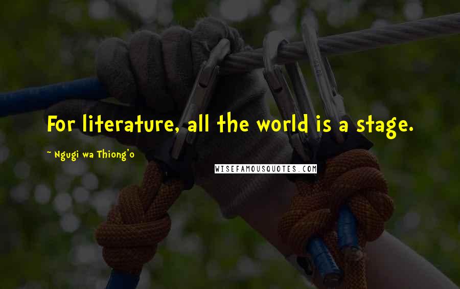 Ngugi Wa Thiong'o Quotes: For literature, all the world is a stage.