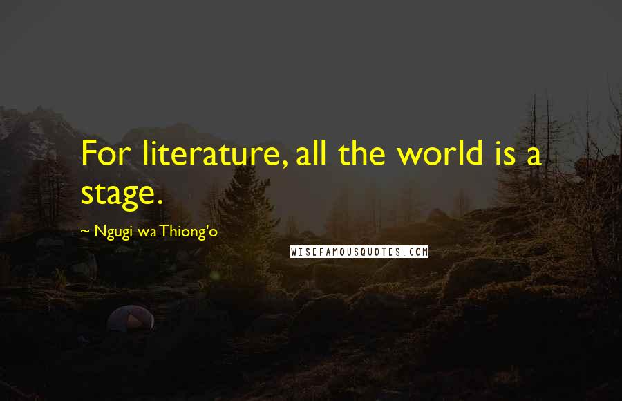 Ngugi Wa Thiong'o Quotes: For literature, all the world is a stage.