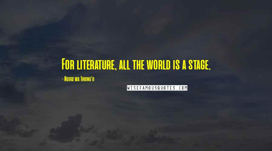 Ngugi Wa Thiong'o Quotes: For literature, all the world is a stage.