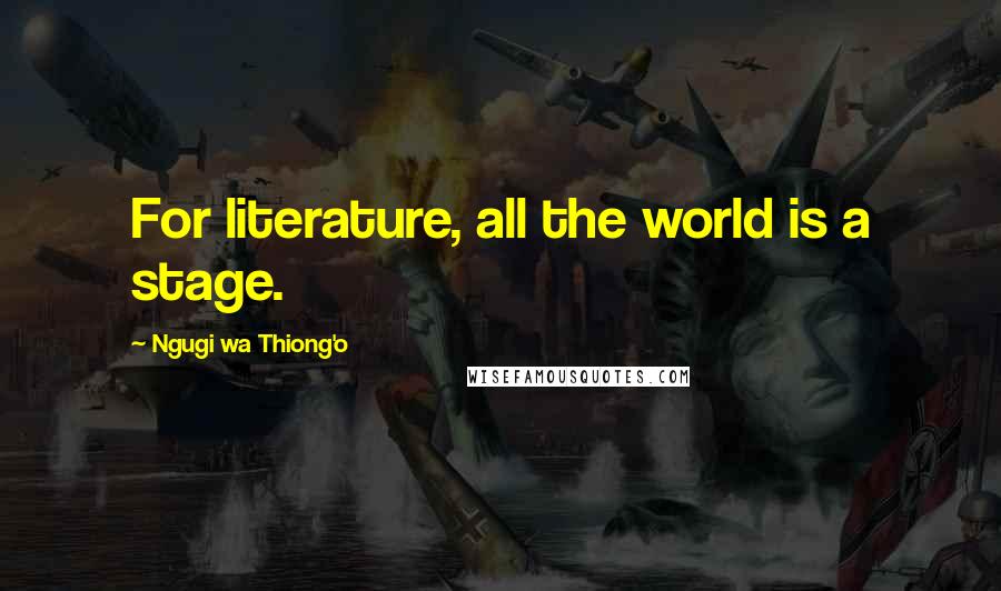 Ngugi Wa Thiong'o Quotes: For literature, all the world is a stage.