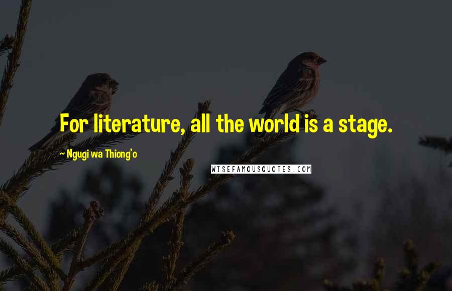 Ngugi Wa Thiong'o Quotes: For literature, all the world is a stage.