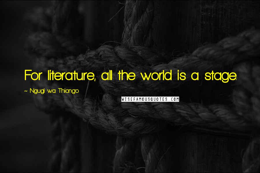 Ngugi Wa Thiong'o Quotes: For literature, all the world is a stage.