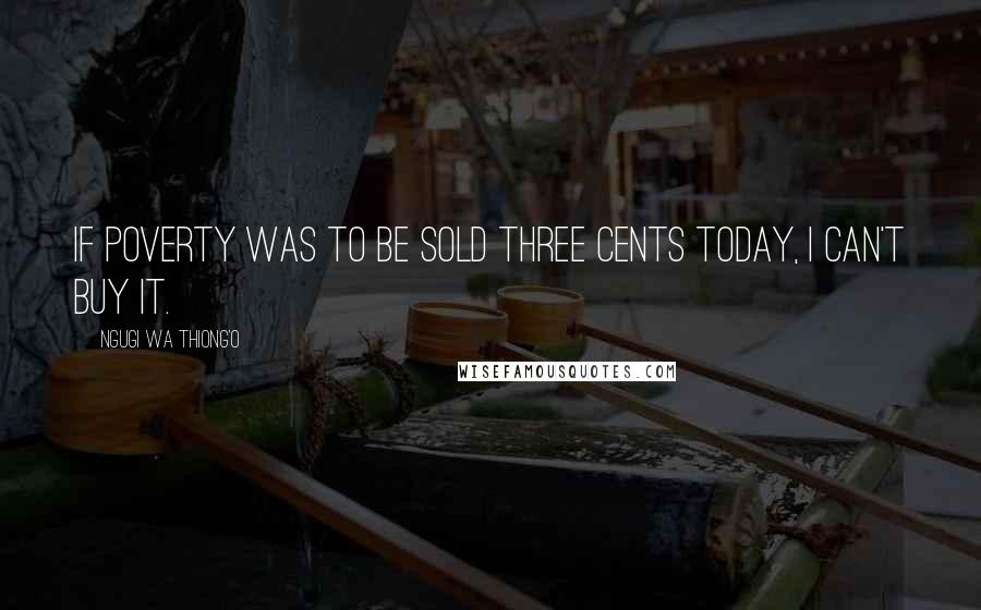 Ngugi Wa Thiong'o Quotes: If poverty was to be sold three cents today, i can't buy it.