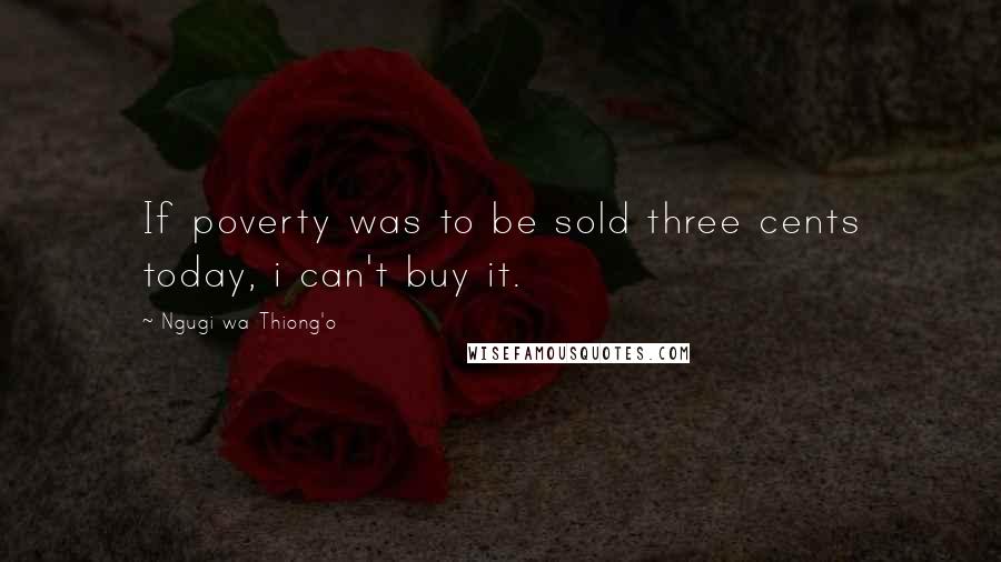 Ngugi Wa Thiong'o Quotes: If poverty was to be sold three cents today, i can't buy it.