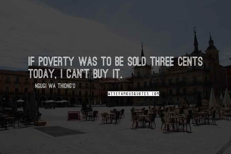 Ngugi Wa Thiong'o Quotes: If poverty was to be sold three cents today, i can't buy it.