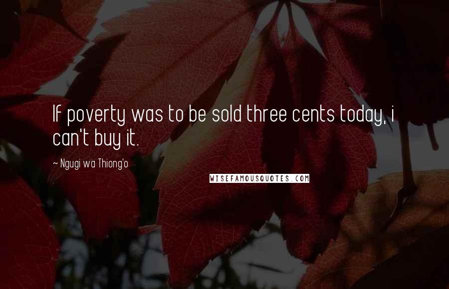 Ngugi Wa Thiong'o Quotes: If poverty was to be sold three cents today, i can't buy it.