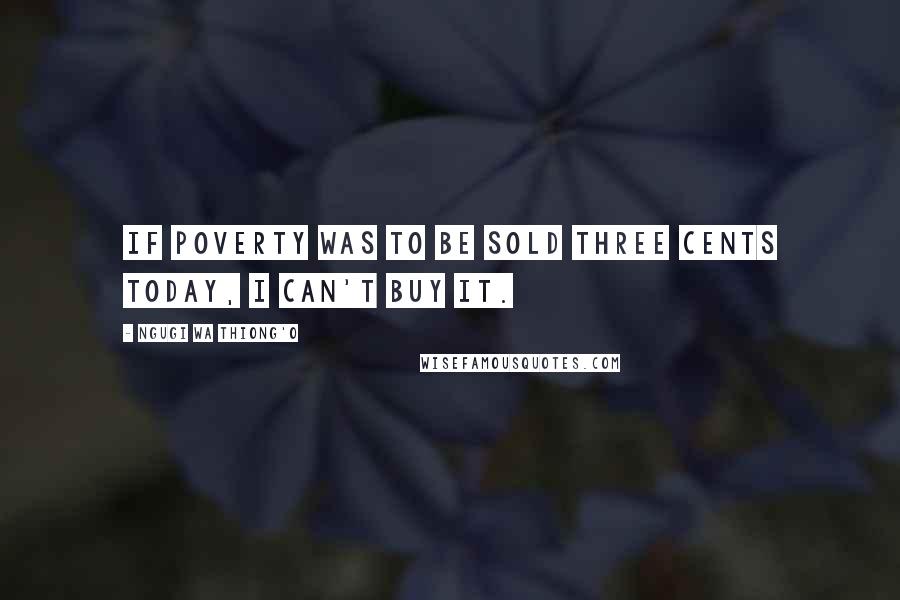 Ngugi Wa Thiong'o Quotes: If poverty was to be sold three cents today, i can't buy it.