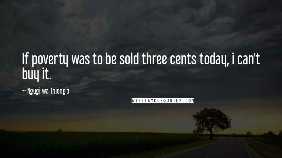 Ngugi Wa Thiong'o Quotes: If poverty was to be sold three cents today, i can't buy it.