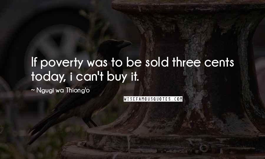 Ngugi Wa Thiong'o Quotes: If poverty was to be sold three cents today, i can't buy it.