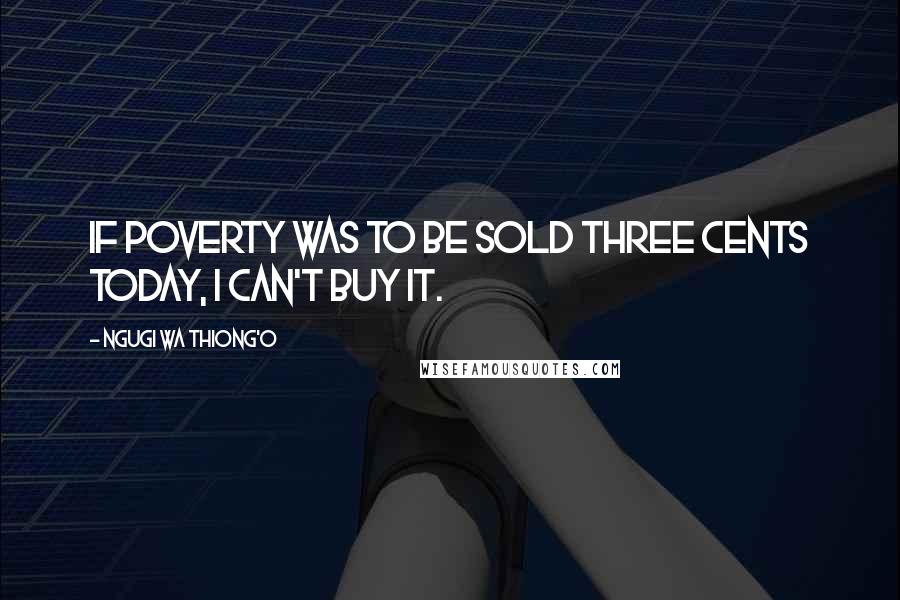 Ngugi Wa Thiong'o Quotes: If poverty was to be sold three cents today, i can't buy it.