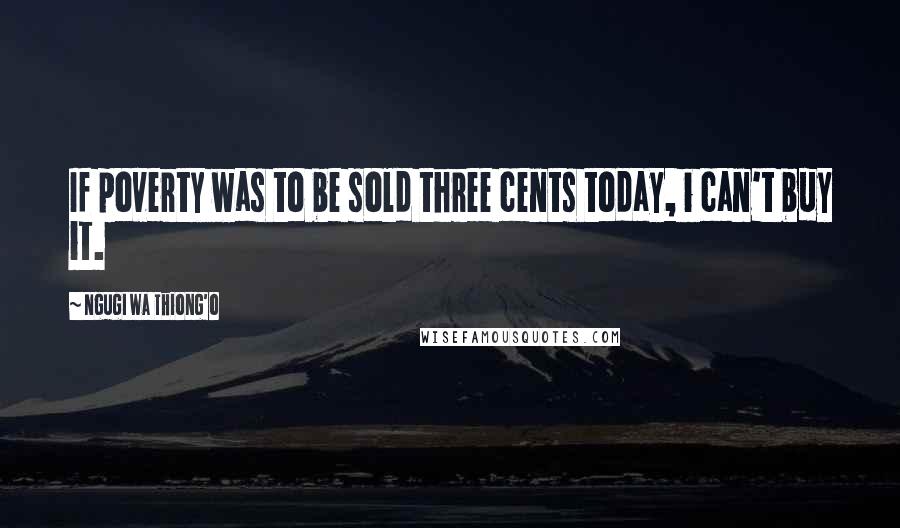 Ngugi Wa Thiong'o Quotes: If poverty was to be sold three cents today, i can't buy it.