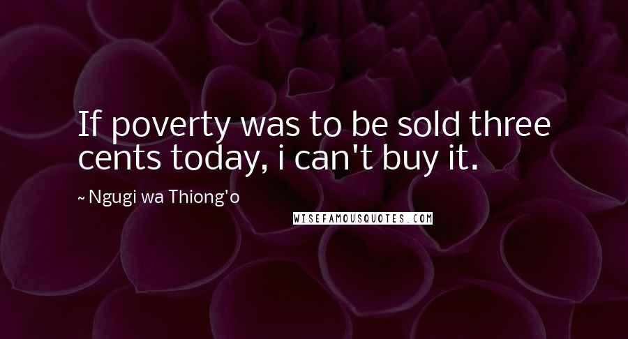 Ngugi Wa Thiong'o Quotes: If poverty was to be sold three cents today, i can't buy it.