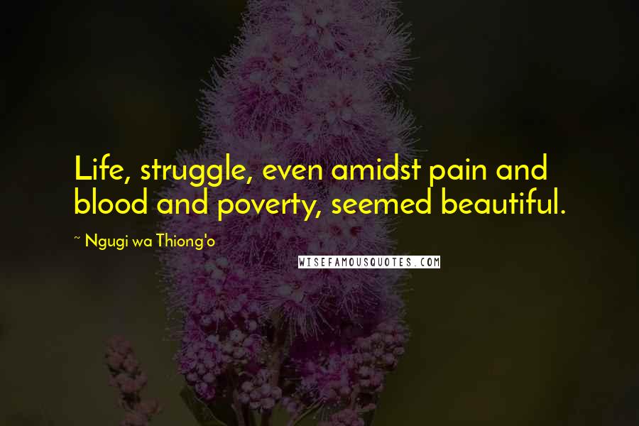 Ngugi Wa Thiong'o Quotes: Life, struggle, even amidst pain and blood and poverty, seemed beautiful.