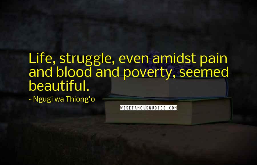 Ngugi Wa Thiong'o Quotes: Life, struggle, even amidst pain and blood and poverty, seemed beautiful.