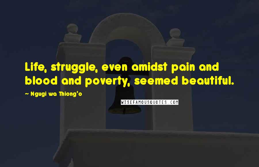Ngugi Wa Thiong'o Quotes: Life, struggle, even amidst pain and blood and poverty, seemed beautiful.