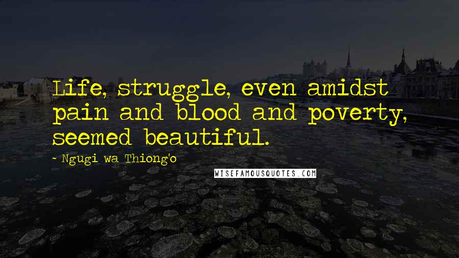 Ngugi Wa Thiong'o Quotes: Life, struggle, even amidst pain and blood and poverty, seemed beautiful.