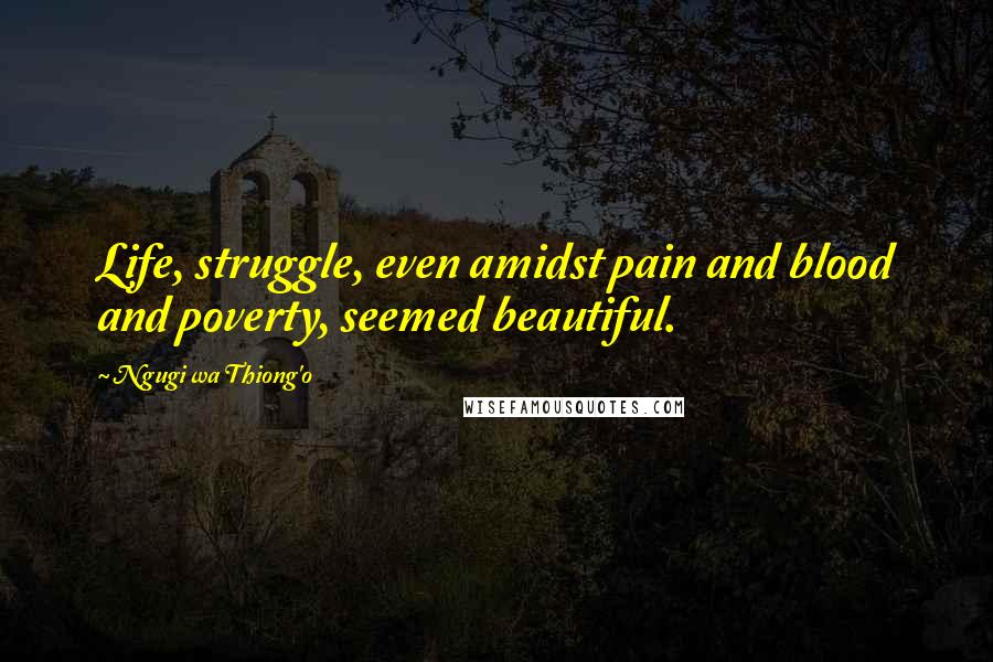 Ngugi Wa Thiong'o Quotes: Life, struggle, even amidst pain and blood and poverty, seemed beautiful.