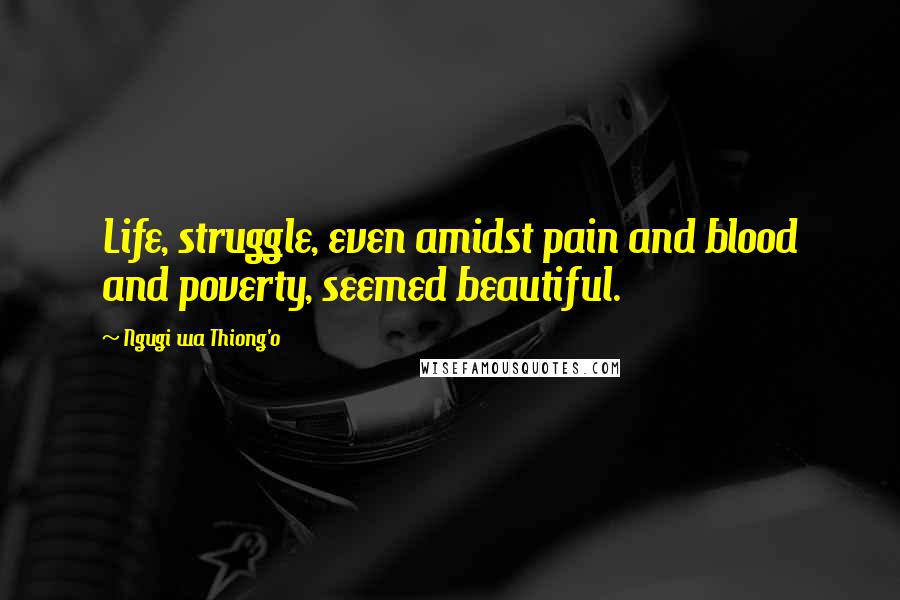 Ngugi Wa Thiong'o Quotes: Life, struggle, even amidst pain and blood and poverty, seemed beautiful.