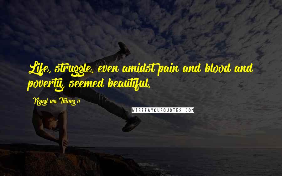 Ngugi Wa Thiong'o Quotes: Life, struggle, even amidst pain and blood and poverty, seemed beautiful.