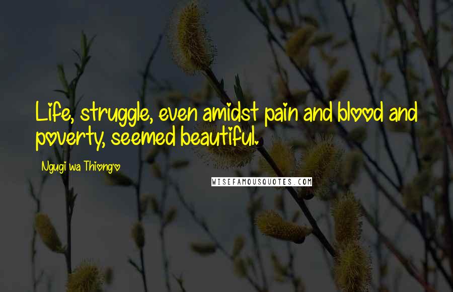 Ngugi Wa Thiong'o Quotes: Life, struggle, even amidst pain and blood and poverty, seemed beautiful.
