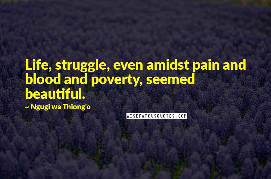 Ngugi Wa Thiong'o Quotes: Life, struggle, even amidst pain and blood and poverty, seemed beautiful.