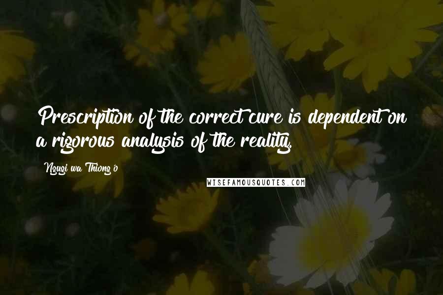 Ngugi Wa Thiong'o Quotes: Prescription of the correct cure is dependent on a rigorous analysis of the reality.