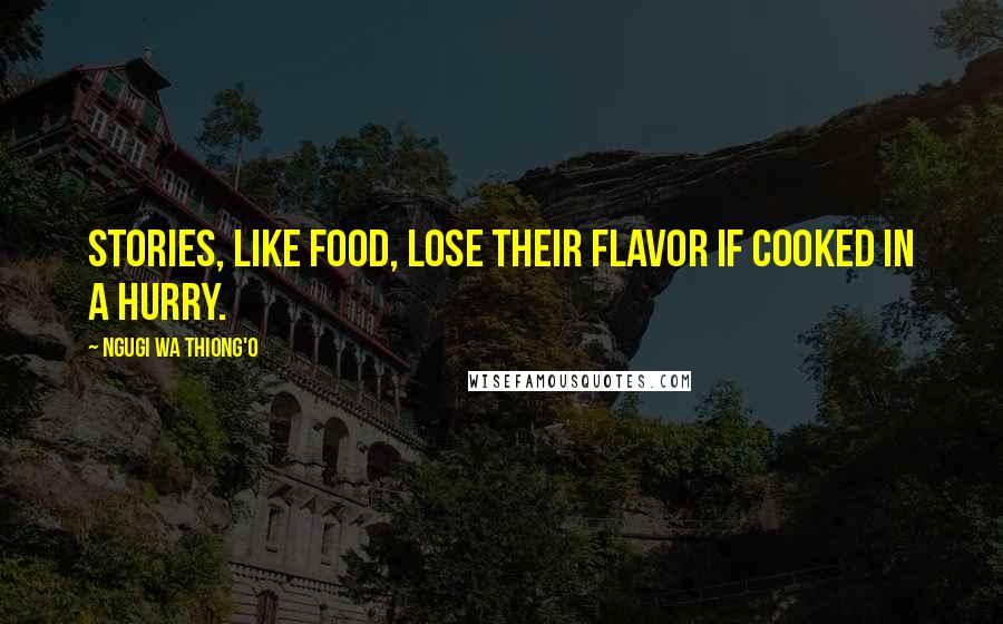 Ngugi Wa Thiong'o Quotes: Stories, like food, lose their flavor if cooked in a hurry.