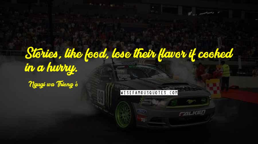 Ngugi Wa Thiong'o Quotes: Stories, like food, lose their flavor if cooked in a hurry.