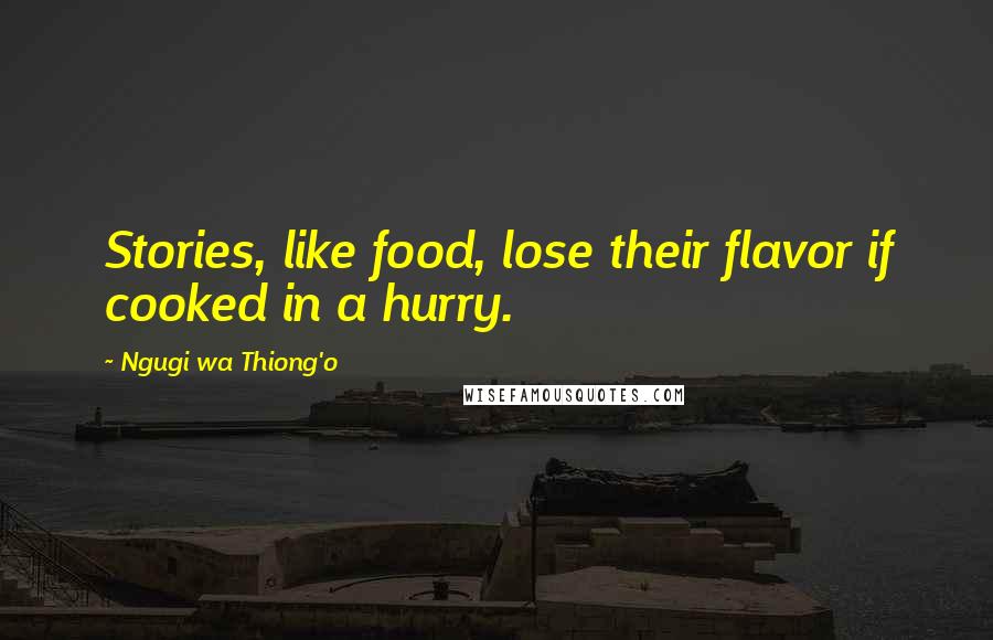 Ngugi Wa Thiong'o Quotes: Stories, like food, lose their flavor if cooked in a hurry.