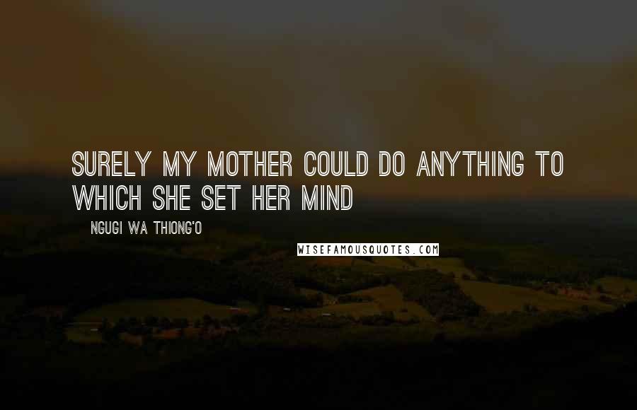 Ngugi Wa Thiong'o Quotes: Surely my mother could do anything to which she set her mind