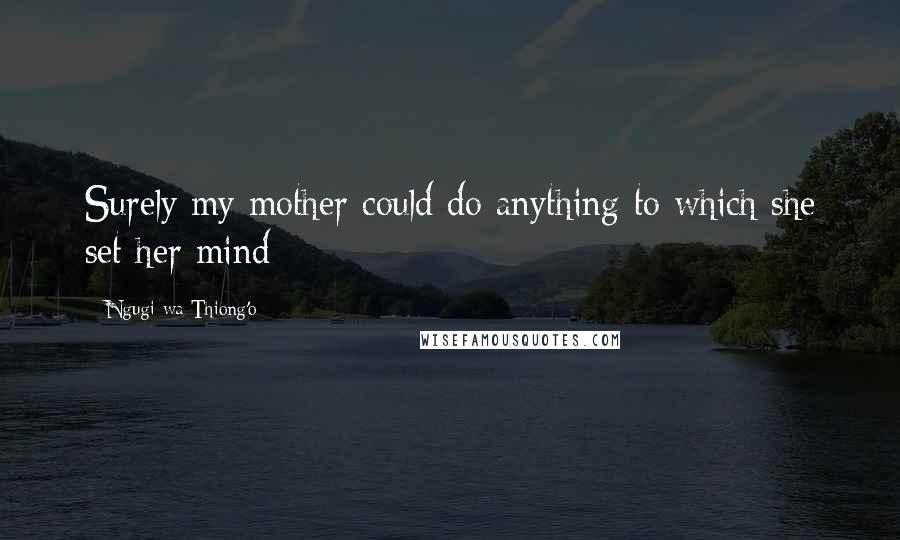 Ngugi Wa Thiong'o Quotes: Surely my mother could do anything to which she set her mind