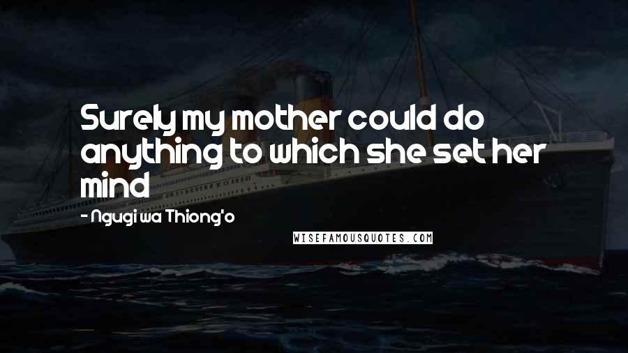 Ngugi Wa Thiong'o Quotes: Surely my mother could do anything to which she set her mind