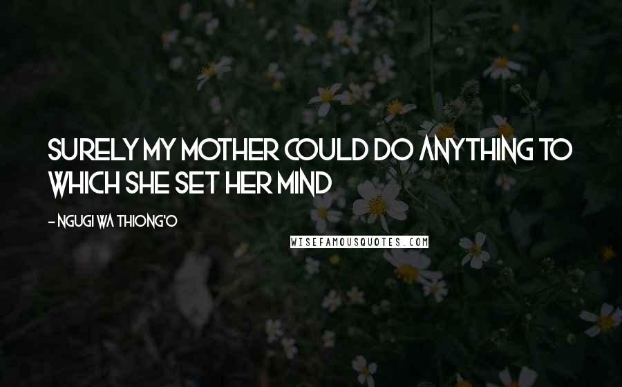 Ngugi Wa Thiong'o Quotes: Surely my mother could do anything to which she set her mind