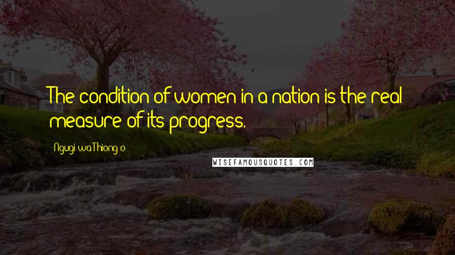 Ngugi Wa Thiong'o Quotes: The condition of women in a nation is the real measure of its progress.