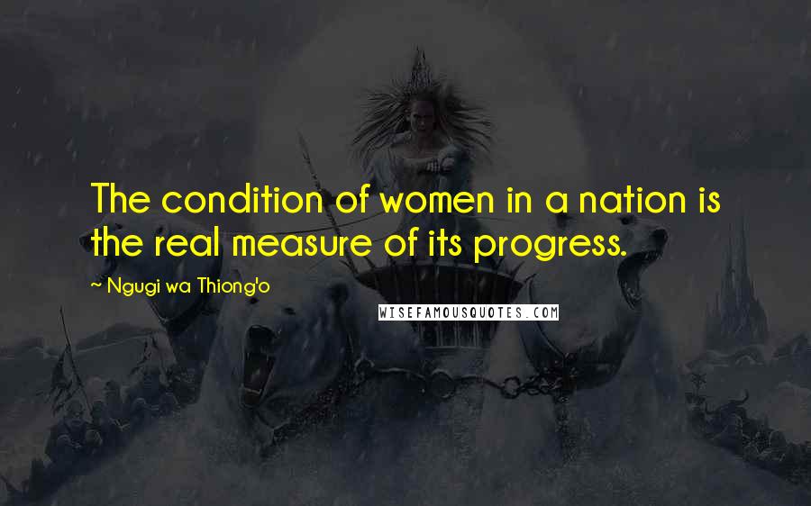 Ngugi Wa Thiong'o Quotes: The condition of women in a nation is the real measure of its progress.